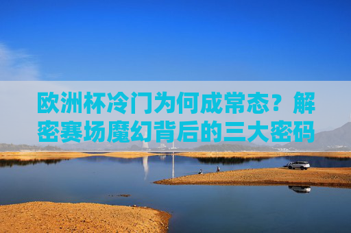 欧洲杯冷门为何成常态?解密赛场魔幻背后的三大密码,欧洲杯冷门为何成常态?解密赛场魔幻三大密码