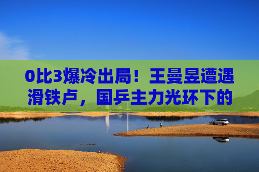 0比3爆冷出局！王曼昱遭遇滑铁卢，国乒主力光环下的隐忧与新生，王曼昱0比3爆冷出局，国乒主力光环下的隐忧与新生