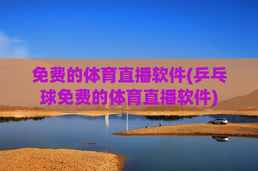 免费的体育直播软件(乒乓球免费的体育直播软件)