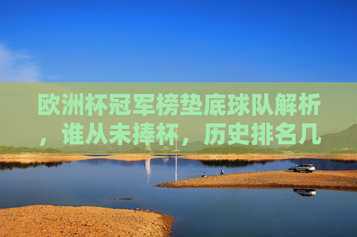 欧洲杯冠军榜垫底球队解析,谁从未捧杯,历史排名几何?欧洲杯从未捧杯球队解析,历史垫底排名几何?