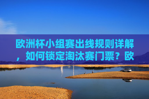 欧洲杯小组赛出线规则详解，如何锁定淘汰赛门票？欧洲杯小组赛出线规则详解，如何锁定淘汰赛门票