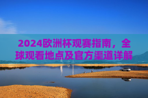 2024欧洲杯观赛指南,全球观看地点及官方渠道详解,2024欧洲杯全球观赛指南,观看地点及官方渠道详解