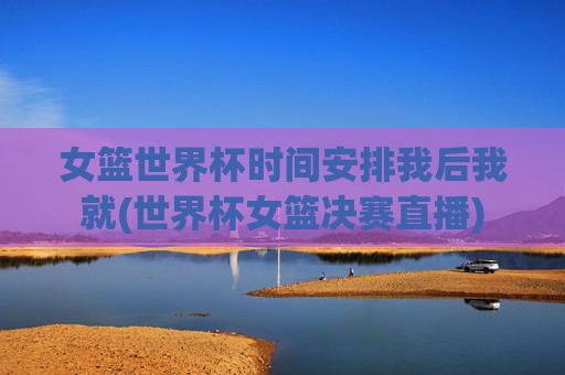 女篮世界杯时间安排我后我就(世界杯女篮决赛直播)