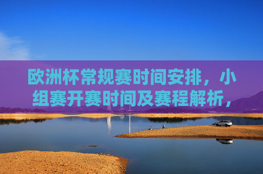 欧洲杯常规赛时间安排,小组赛开赛时间及赛程解析,欧洲杯小组赛时间安排及赛程解析