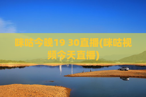 咪咕今晚19 30直播(咪咕视频今天直播)