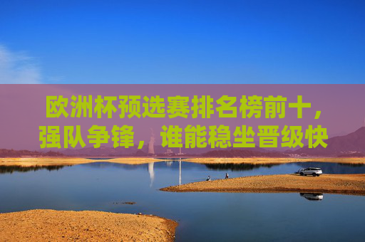 欧洲杯预选赛排名榜前十,强队争锋,谁能稳坐晋级快车?欧洲杯预选赛前十强队争锋,谁能抢得晋级快车?