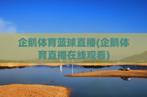 企鹅体育蓝球直播(企鹅体育直播在线观看)
