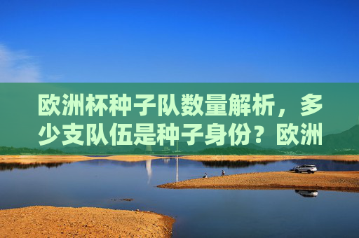 欧洲杯种子队数量解析，多少支队伍是种子身份？欧洲杯种子队数量解析，多少支队伍是种子？
