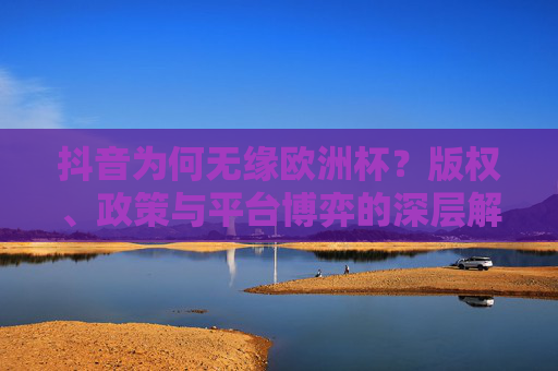 抖音为何无缘欧洲杯?版权、政策与平台博弈的深层解析,抖音无缘欧洲杯,版权、政策与平台博弈的深层解析