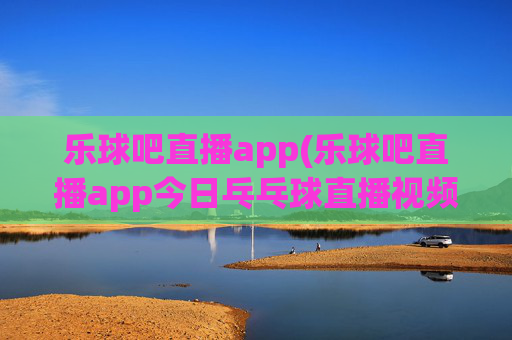 乐球吧直播app(乐球吧直播app今日乓乓球直播视频)