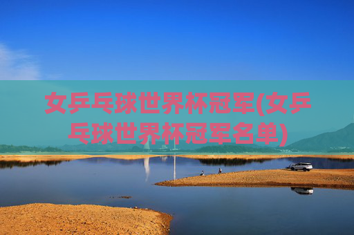 女乒乓球世界杯冠军(女乒乓球世界杯冠军名单)