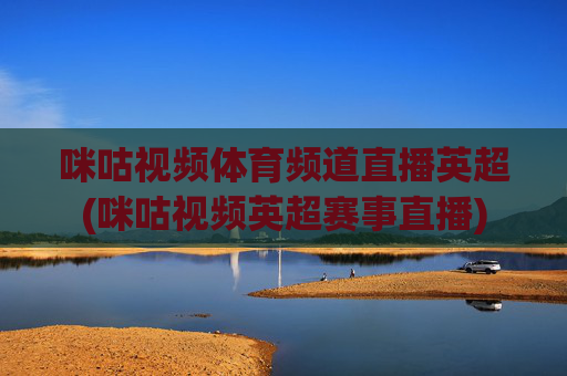 咪咕视频体育频道直播英超(咪咕视频英超赛事直播)