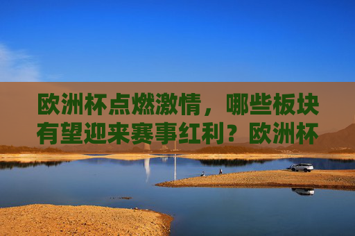 欧洲杯点燃激情,哪些板块有望迎来赛事红利?欧洲杯点燃激情,哪些板块有望掘金赛事红利?
