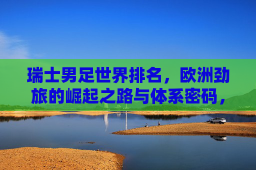 瑞士男足世界排名,欧洲劲旅的崛起之路与体系密码,瑞士男足,欧洲劲旅崛起的体系密码