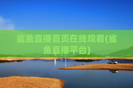 鲨鱼直播首页在线观看(鲨鱼直播平台)