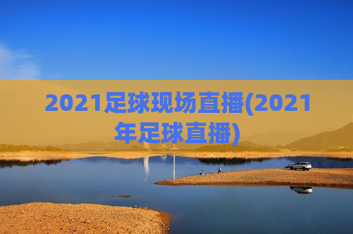 2021足球现场直播(2021年足球直播)