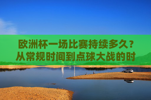 欧洲杯一场比赛持续多久?从常规时间到点球大战的时间解析,欧洲杯比赛持续时间全解析,从常规时间到点球大战