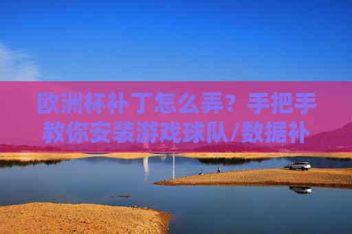 欧洲杯补丁怎么弄?手把手教你安装游戏球队/数据补丁,畅玩虚拟赛场!手把手教你安装欧洲杯补丁,畅玩虚拟赛场