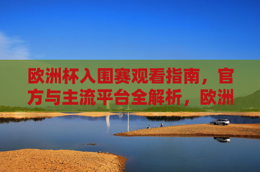 欧洲杯入围赛观看指南，官方与主流平台全解析，欧洲杯入围赛观看指南，官方与主流平台全解析