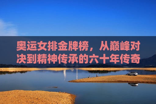 奥运女排金牌榜,从巅峰对决到精神传承的六十年传奇,奥运女排六十年传奇,巅峰对决与精神传承的金牌榜