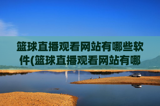篮球直播观看网站有哪些软件(篮球直播观看网站有哪些软件可以看)