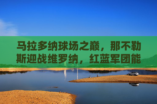 马拉多纳球场之巅,那不勒斯迎战维罗纳,红蓝军团能否延续强势?