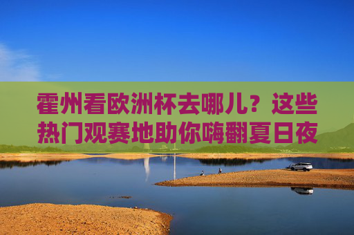 霍州看欧洲杯去哪儿?这些热门观赛地助你嗨翻夏日夜!霍州看欧洲杯去哪儿?热门观赛地助你嗨翻夏夜!