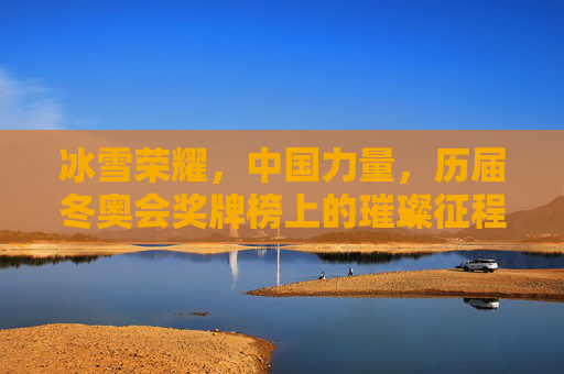 冰雪荣耀，中国力量，历届冬奥会奖牌榜上的璀璨征程，冰雪荣耀·中国力量，冬奥会奖牌榜上的璀璨征程