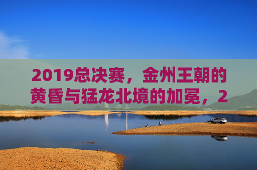 2019总决赛,金州王朝的黄昏与猛龙北境的加冕,2019总决赛,金州王朝黄昏,猛龙北境加冕