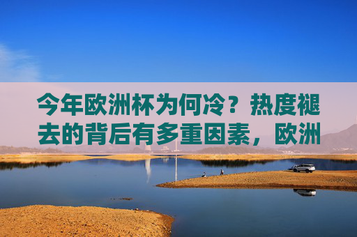 今年欧洲杯为何冷?热度褪去的背后有多重因素,欧洲杯遇冷,热度褪去背后的多重因素