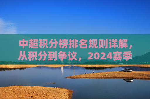 中超积分榜排名规则详解，从积分到争议，2024赛季最新标准全解析，2024中超积分榜排名规则全解析，从积分计算到争议焦点