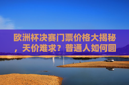 欧洲杯决赛门票价格大揭秘，天价难求？普通人如何圆梦赛场？欧洲杯决赛门票，天价难求，普通人如何圆梦