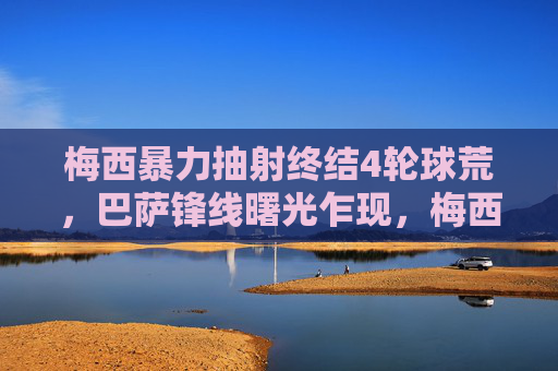 梅西暴力抽射终结4轮球荒,巴萨锋线曙光乍现,梅西暴力抽射终结4轮球荒,巴萨锋线曙光乍现