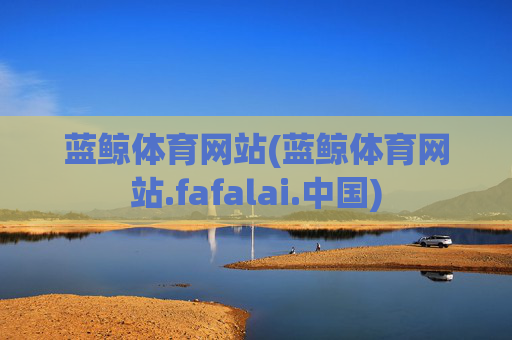 蓝鲸体育网站(蓝鲸体育网站.fafalai.中国)