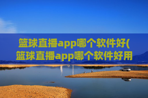 篮球直播app哪个软件好(篮球直播app哪个软件好用)篮球直播app哪个软件好用