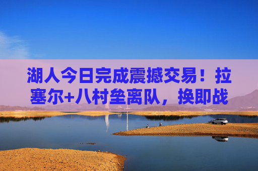 湖人今日完成震撼交易!拉塞尔+八村垒离队,换即战力+未来资产,湖人震撼交易,拉塞尔+八村垒离队,换即战力+未来资产