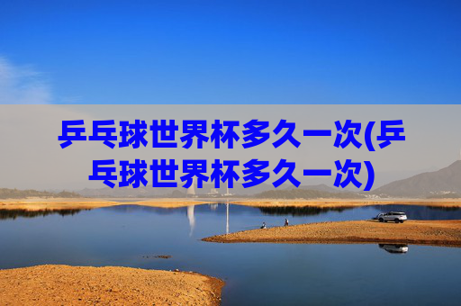 乒乓球世界杯多久一次(乒乓球世界杯多久一次)