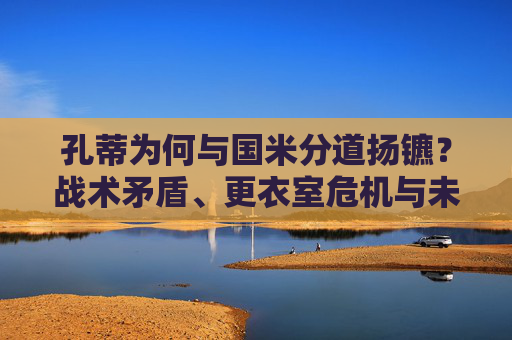 孔蒂为何与国米分道扬镳?战术矛盾、更衣室危机与未来走向解析,孔蒂与国米分道扬镳,战术矛盾、更衣室危机及未来走向解析