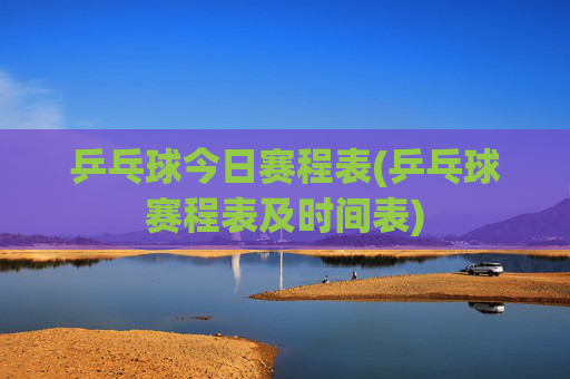 乒乓球今日赛程表(乒乓球赛程表及时间表)