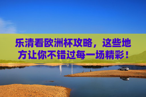 乐清看欧洲杯攻略,这些地方让你不错过每一场精彩!乐清欧洲杯观赛攻略,不错过每一场精彩!