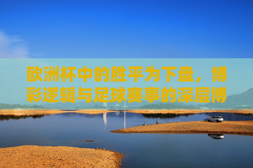欧洲杯中的胜平为下盘,博彩逻辑与足球赛事的深层博弈