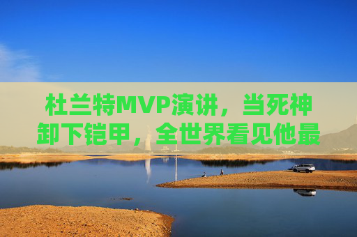 杜兰特MVP演讲,当死神卸下铠甲,全世界看见他最柔软的铠甲,杜兰特MVP演讲,死神卸甲,世界看见他最柔软的铠甲