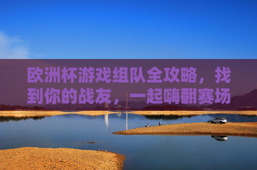 欧洲杯游戏组队全攻略,找到你的战友,一起嗨翻赛场!欧洲杯游戏组队集结,找到战友嗨翻赛场!