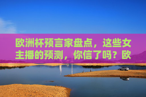 欧洲杯预言家盘点,这些女主播的预测,你信了吗?欧洲杯女主播预言盘点,你信吗?