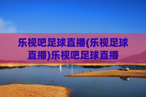 乐视吧足球直播(乐视足球直播)乐视吧足球直播