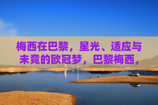 梅西在巴黎,星光、适应与未竟的欧冠梦,巴黎梅西,星光、适应与未竟欧冠梦