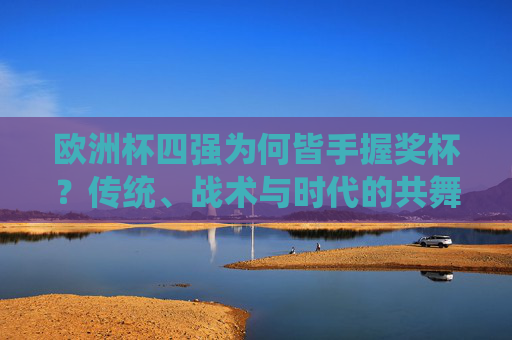 欧洲杯四强为何皆手握奖杯？传统、战术与时代的共舞，欧洲杯四强手握奖杯，传统、战术与时代的共舞
