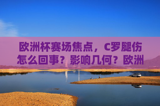 欧洲杯赛场焦点,C罗腿伤怎么回事?影响几何?欧洲杯焦点,C罗腿伤原因与影响