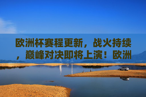 欧洲杯赛程更新,战火持续,巅峰对决即将上演!欧洲杯战火持续,巅峰对决上演
