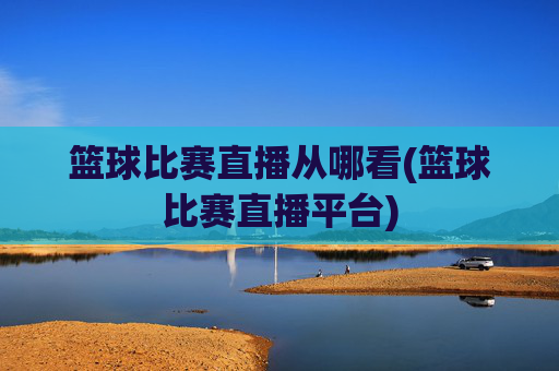 篮球比赛直播从哪看(篮球比赛直播平台)